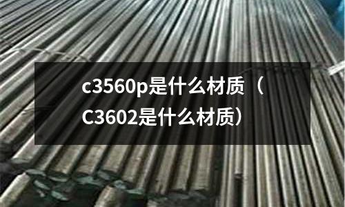 c3560p是什么材質(zhì)（C3602是什么材質(zhì)）