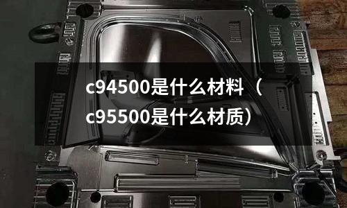 c94500是什么材料（c95500是什么材質）