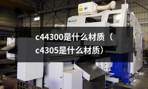 c44300是什么材質（c4305是什么材質）