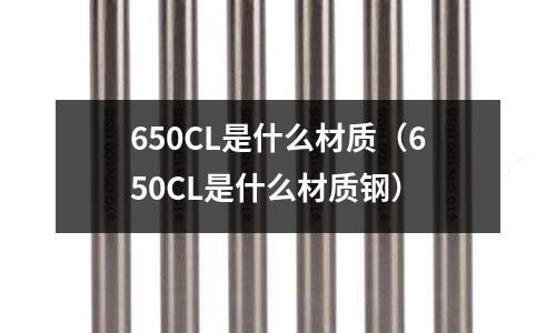 650CL是什么材質(zhì)（650CL是什么材質(zhì)鋼）