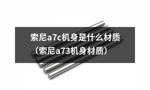 索尼a7c機(jī)身是什么材質(zhì)（索尼a73機(jī)身材質(zhì)）