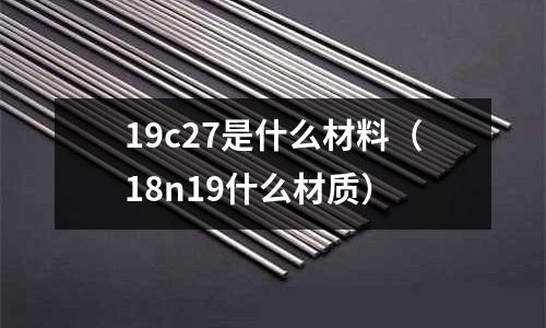 19c27是什么材料（18n19什么材質(zhì)）