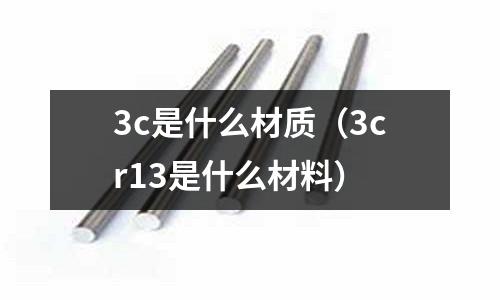 3c是什么材質(zhì)（3cr13是什么材料）