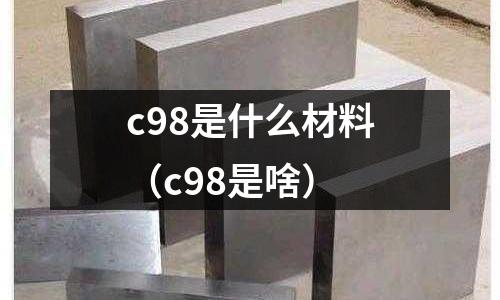 c98是什么材料（c98是啥）