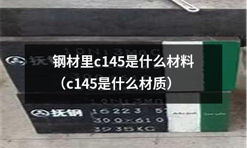 鋼材里c145是什么材料（c145是什么材質(zhì)）