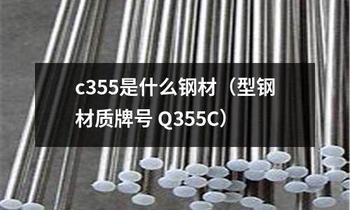 c355是什么鋼材（型鋼材質(zhì)牌號(hào) Q355C）