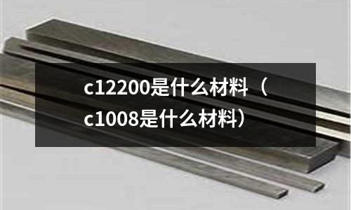 c12200是什么材料（c1008是什么材料）