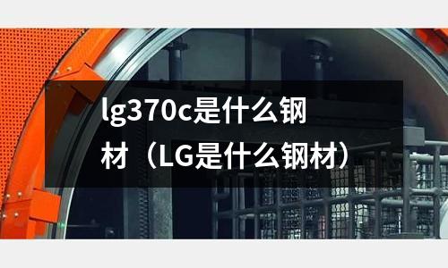 lg370c是什么鋼材（LG是什么鋼材）