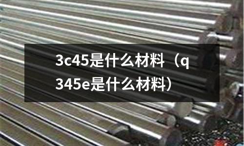 3c45是什么材料（q345e是什么材料）