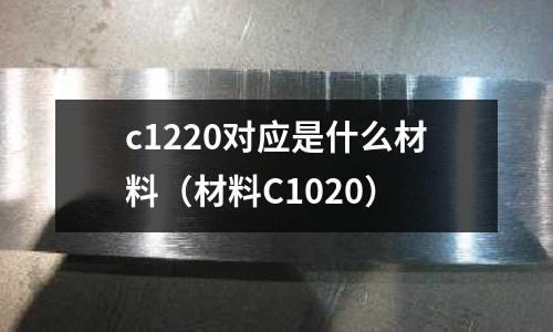 c1220對應是什么材料（材料C1020）