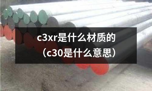 c3xr是什么材質(zhì)的（c30是什么意思）