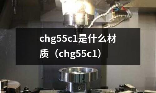 chg55c1是什么材質(zhì)（chg55c1）