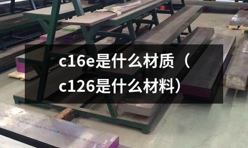 c16e是什么材質(zhì)（c126是什么材料）