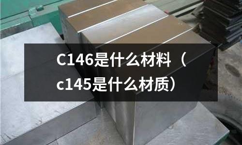 C146是什么材料（c145是什么材質）