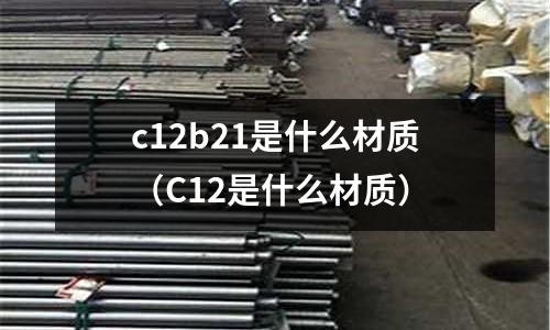 c12b21是什么材質(zhì)（C12是什么材質(zhì)）