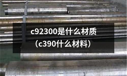 c92300是什么材質（c390什么材料）