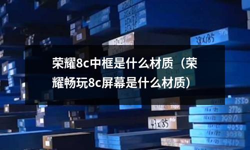 榮耀8c中框是什么材質(zhì)（榮耀暢玩8c屏幕是什么材質(zhì)）