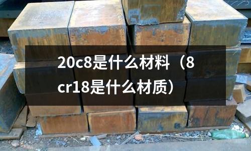 20c8是什么材料（8cr18是什么材質(zhì)）