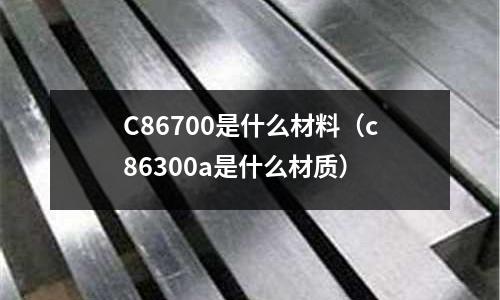 C86700是什么材料（c86300a是什么材質(zhì)）