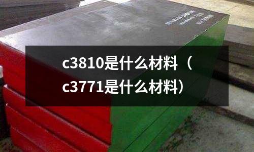 c3810是什么材料（c3771是什么材料）