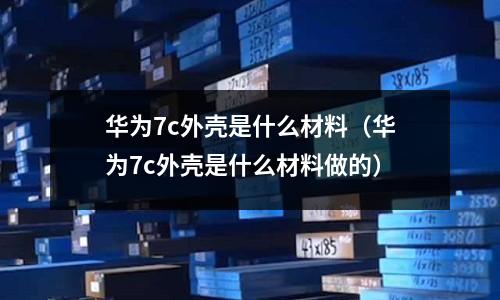 華為7c外殼是什么材料（華為7c外殼是什么材料做的）