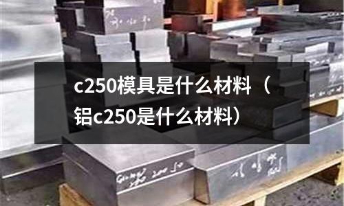 c250模具是什么材料（鋁c250是什么材料）