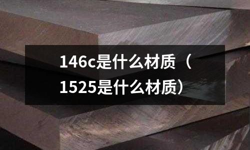 146c是什么材質(zhì)（1525是什么材質(zhì)）