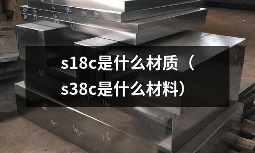 s18c是什么材質(zhì)（s38c是什么材料）