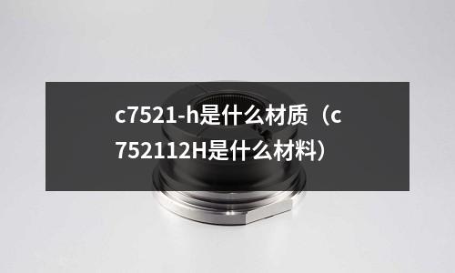 c7521-h是什么材質（c752112H是什么材料）