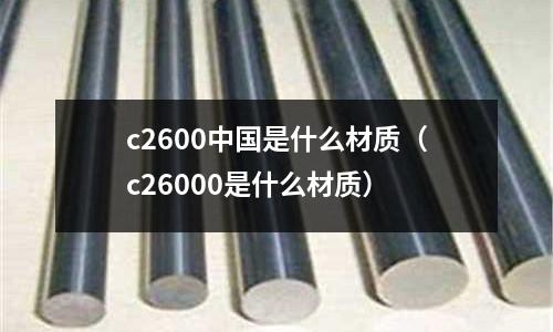 c2600中國(guó)是什么材質(zhì)（c26000是什么材質(zhì)）