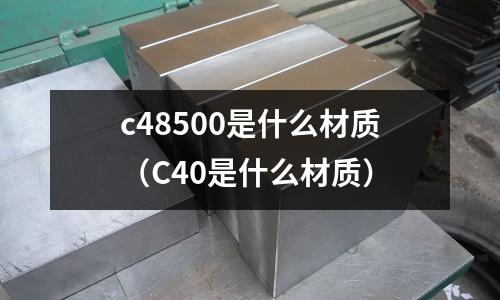 c48500是什么材質（C40是什么材質）