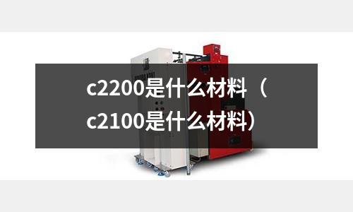 c2200是什么材料（c2100是什么材料）