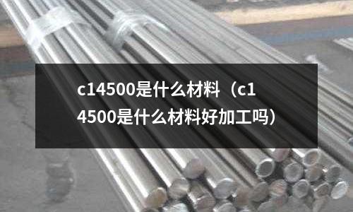 c14500是什么材料（c14500是什么材料好加工嗎）