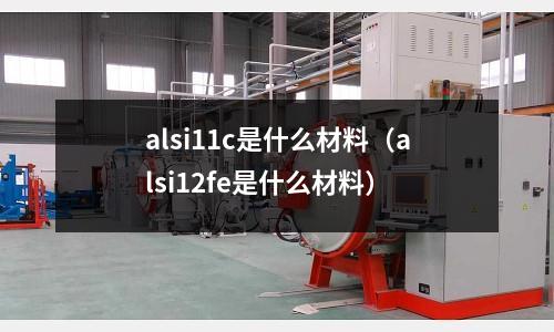 alsi11c是什么材料（alsi12fe是什么材料）