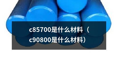 c85700是什么材料（c90800是什么材料）