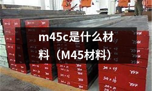 m45c是什么材料（M45材料）