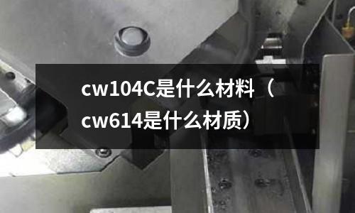 cw104C是什么材料（cw614是什么材質(zhì)）