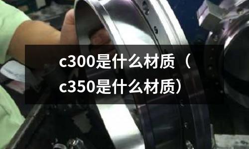 c300是什么材質(zhì)（c350是什么材質(zhì)）