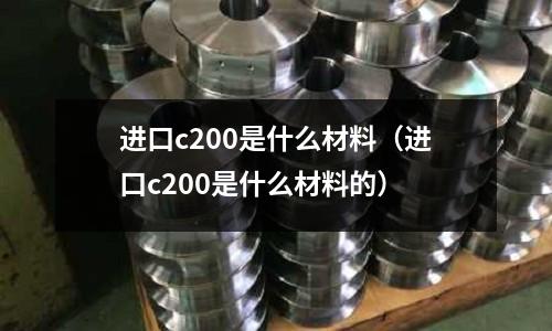 進(jìn)口c200是什么材料（進(jìn)口c200是什么材料的）