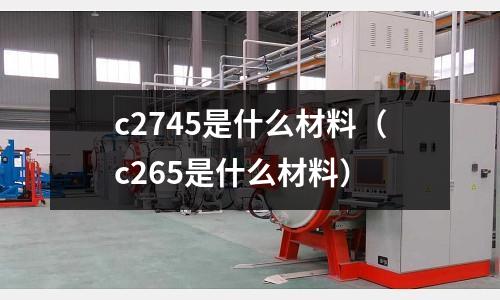 c2745是什么材料（c265是什么材料）