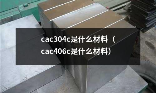 cac304c是什么材料（cac406c是什么材料）