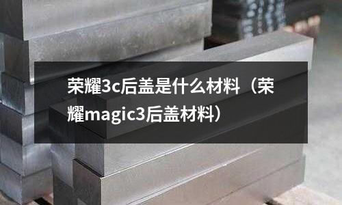 榮耀3c后蓋是什么材料（榮耀magic3后蓋材料）