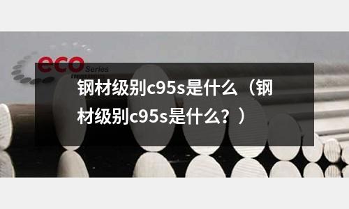 鋼材級別c95s是什么（鋼材級別c95s是什么？）