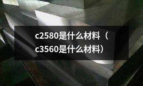 c2580是什么材料（c3560是什么材料）