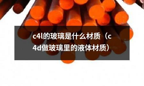 c4l的玻璃是什么材質(zhì)（c4d做玻璃里的液體材質(zhì)）