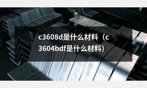 c3608d是什么材料（c3604bdf是什么材料）