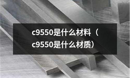 c9550是什么材料（c9550是什么材質(zhì)）