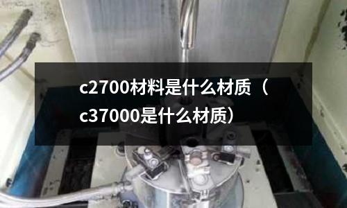 c2700材料是什么材質（c37000是什么材質）