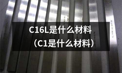 C16L是什么材料（C1是什么材料）