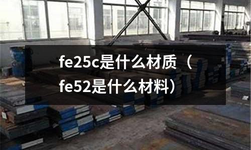 fe25c是什么材質（fe52是什么材料）